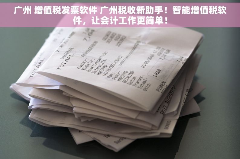 广州 增值税发票软件 广州税收新助手！智能增值税软件，让会计工作更简单！