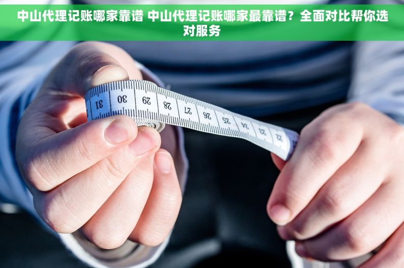 中山代理记账哪家靠谱 中山代理记账哪家最靠谱？全面对比帮你选对服务