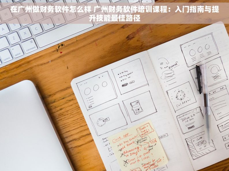 在广州做财务软件怎么样 广州财务软件培训课程：入门指南与提升技能最佳路径