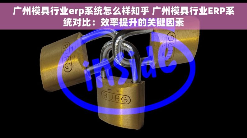 广州模具行业erp系统怎么样知乎 广州模具行业ERP系统对比：效率提升的关键因素