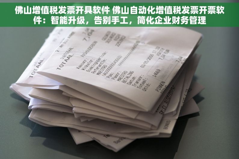 佛山增值税发票开具软件 佛山自动化增值税发票开票软件：智能升级，告别手工，简化企业财务管理
