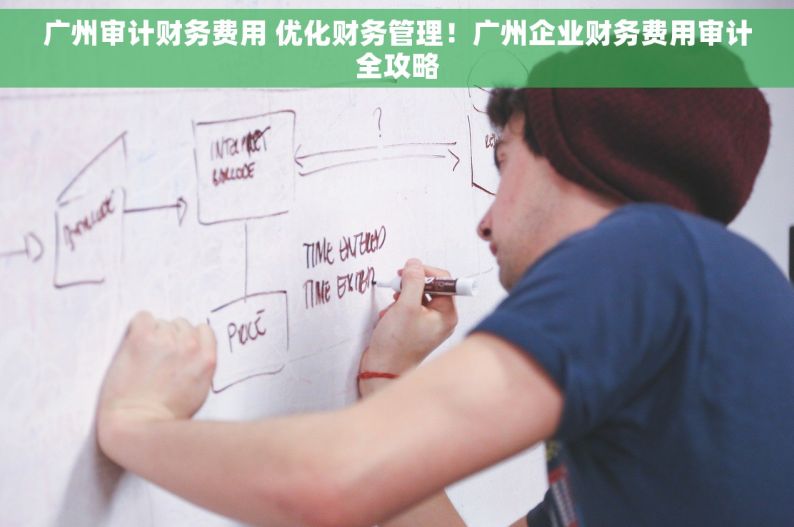 广州审计财务费用 优化财务管理！广州企业财务费用审计全攻略