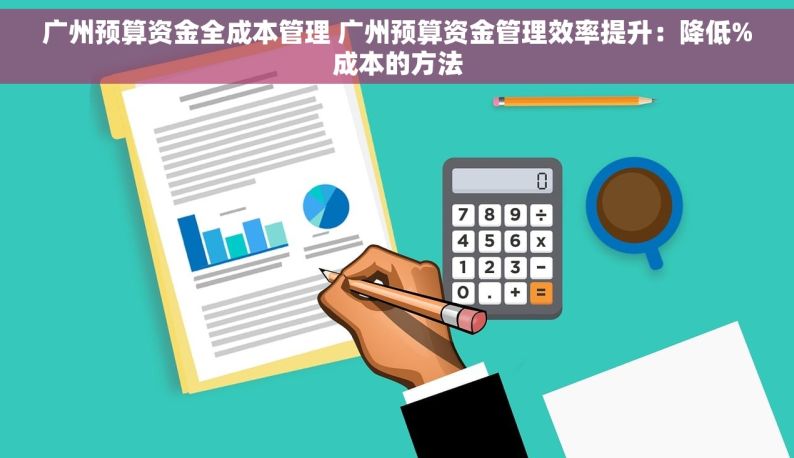 广州预算资金全成本管理 广州预算资金管理效率提升：降低%成本的方法