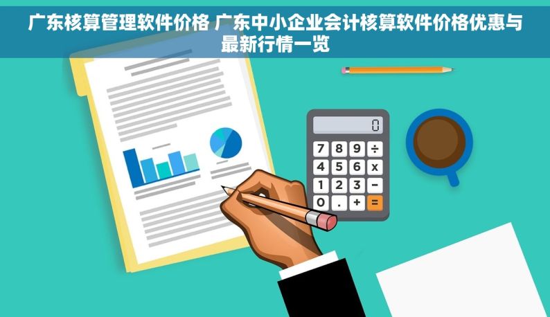 广东核算管理软件价格 广东中小企业会计核算软件价格优惠与最新行情一览