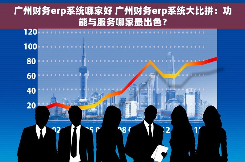 广州财务erp系统哪家好 广州财务erp系统大比拼：功能与服务哪家最出色？