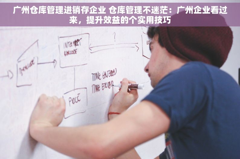 广州仓库管理进销存企业 仓库管理不迷茫：广州企业看过来，提升效益的个实用技巧