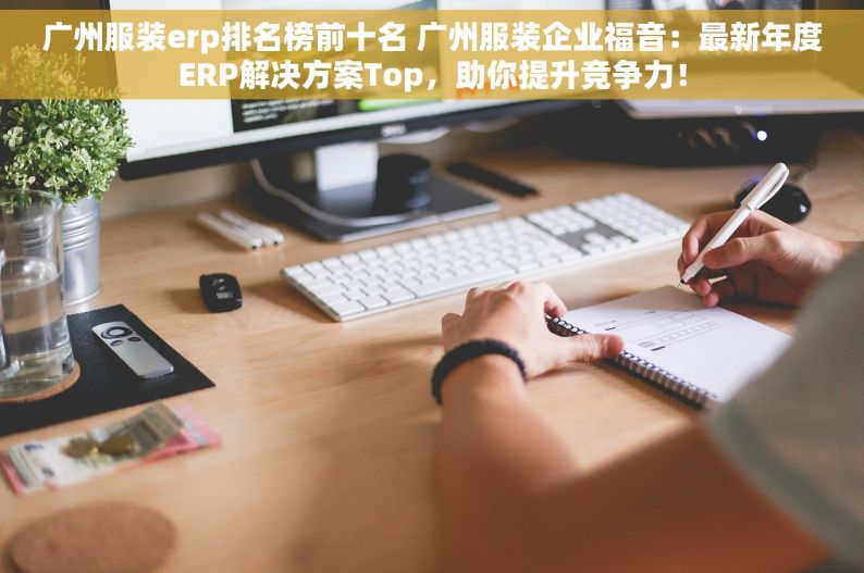 广州服装erp排名榜前十名 广州服装企业福音：最新年度ERP解决方案Top，助你提升竞争力！