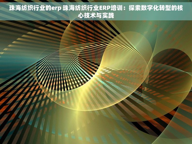珠海纺织行业的erp 珠海纺织行业ERP培训：探索数字化转型的核心技术与实践