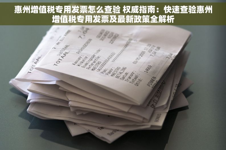 惠州增值税专用发票怎么查验 权威指南：快速查验惠州增值税专用发票及最新政策全解析