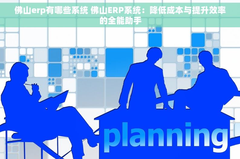 佛山erp有哪些系统 佛山ERP系统：降低成本与提升效率的全能助手