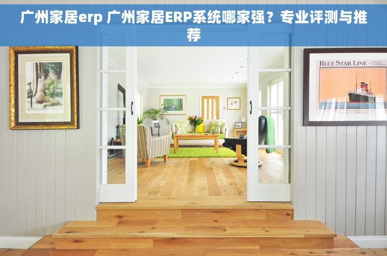 广州家居erp 广州家居ERP系统哪家强？专业评测与推荐