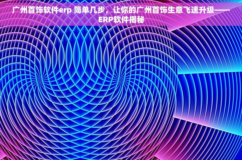 广州首饰软件erp 简单几步，让你的广州首饰生意飞速升级——ERP软件揭秘