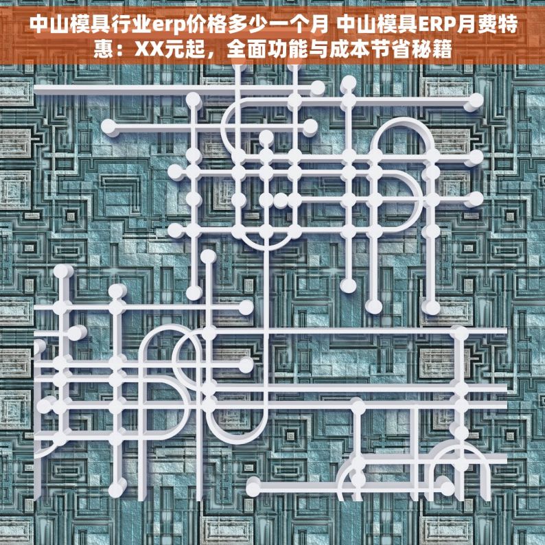 中山模具行业erp价格多少一个月 中山模具ERP月费特惠：XX元起，全面功能与成本节省秘籍
