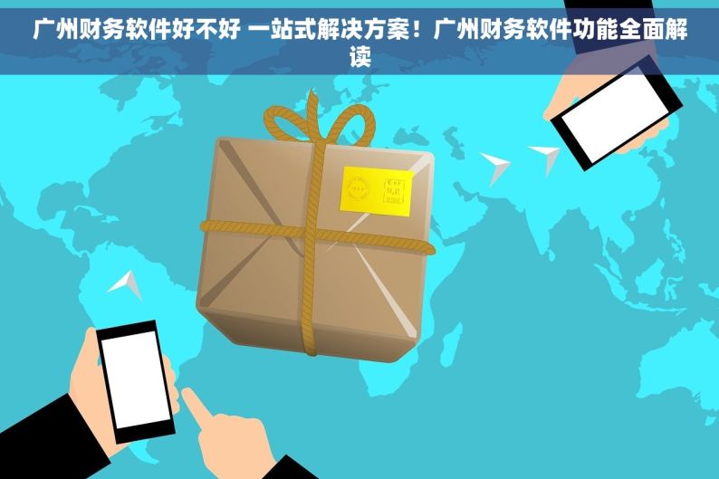 广州财务软件好不好 一站式解决方案！广州财务软件功能全面解读