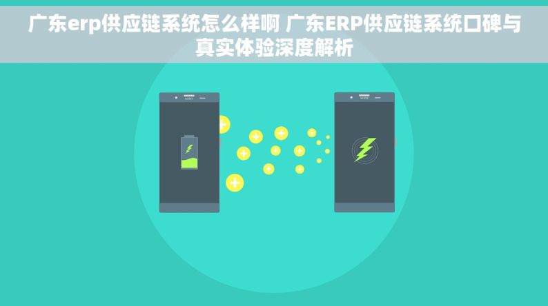 广东erp供应链系统怎么样啊 广东ERP供应链系统口碑与真实体验深度解析