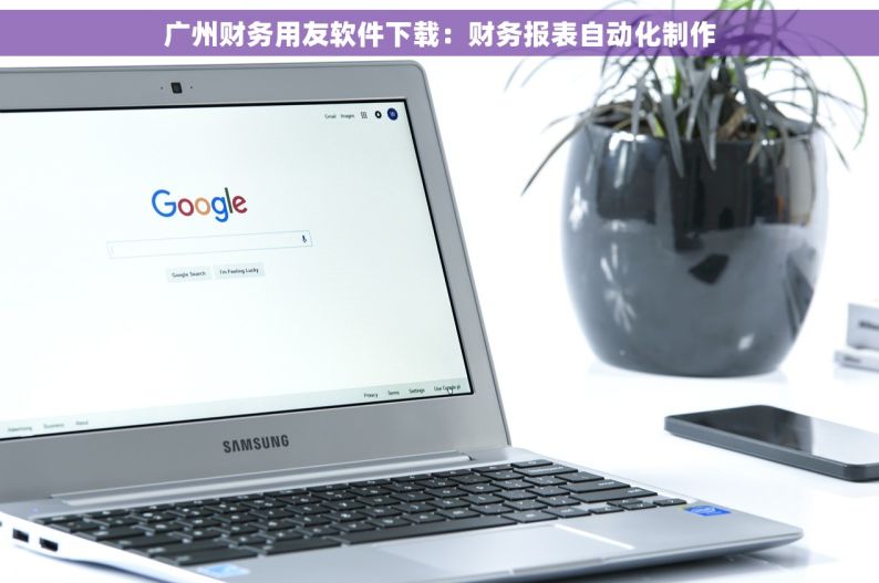 广州财务用友软件下载：财务报表自动化制作