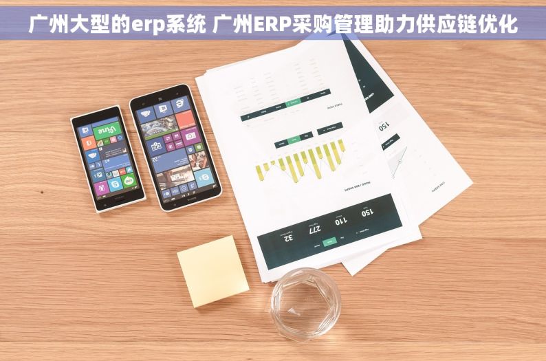 广州大型的erp系统 广州ERP采购管理助力供应链优化