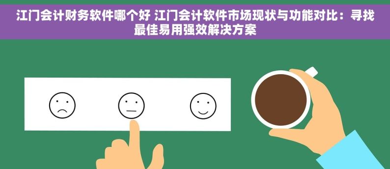 江门会计财务软件哪个好 江门会计软件市场现状与功能对比：寻找最佳易用强效解决方案