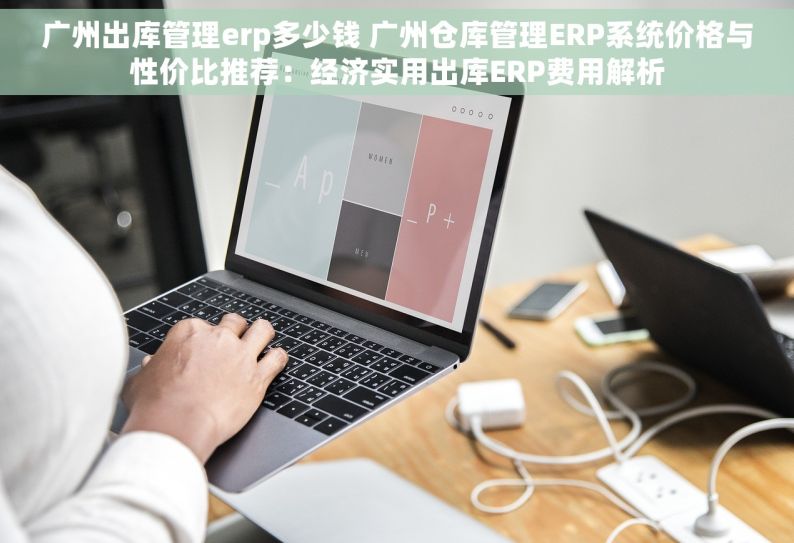 广州出库管理erp多少钱 广州仓库管理ERP系统价格与性价比推荐：经济实用出库ERP费用解析