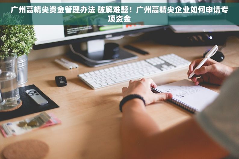 广州高精尖资金管理办法 破解难题！广州高精尖企业如何申请专项资金