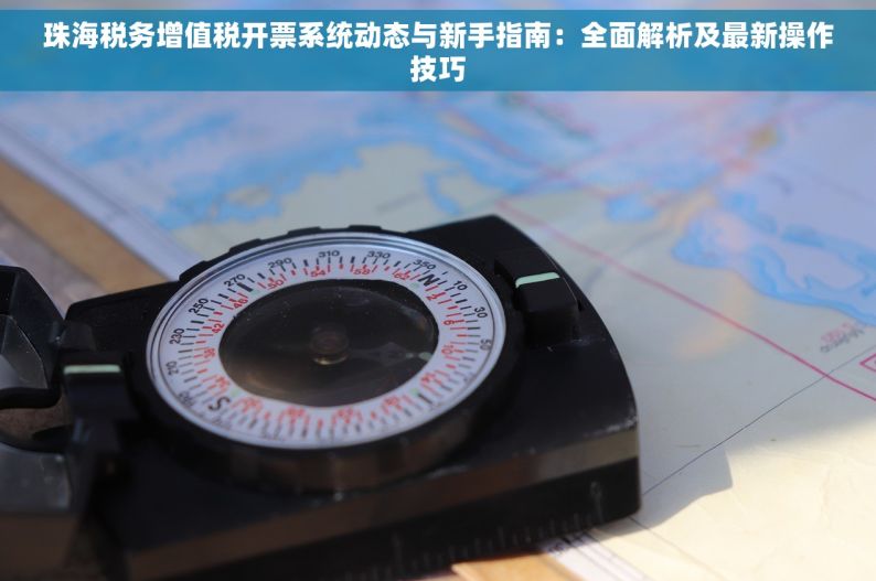 珠海税务增值税开票系统动态与新手指南：全面解析及最新操作技巧