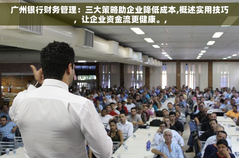 广州银行财务管理：三大策略助企业降低成本,概述实用技巧，让企业资金流更健康。,