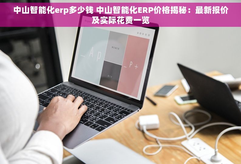 中山智能化erp多少钱 中山智能化ERP价格揭秘：最新报价及实际花费一览