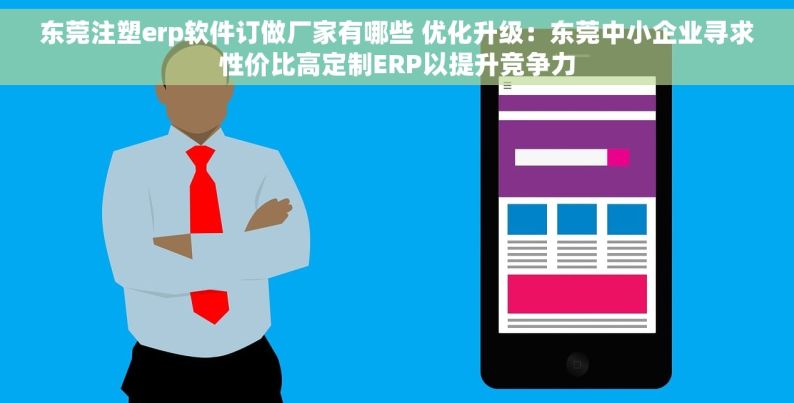 东莞注塑erp软件订做厂家有哪些 优化升级：东莞中小企业寻求性价比高定制ERP以提升竞争力