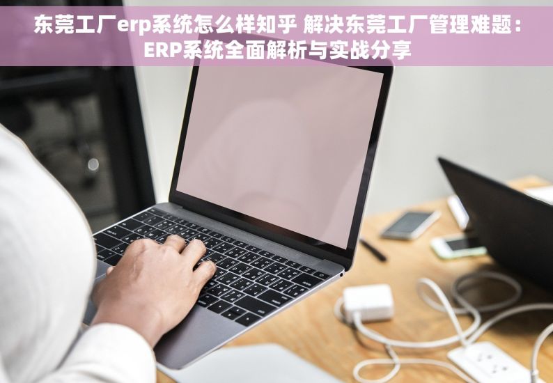 东莞工厂erp系统怎么样知乎 解决东莞工厂管理难题：ERP系统全面解析与实战分享