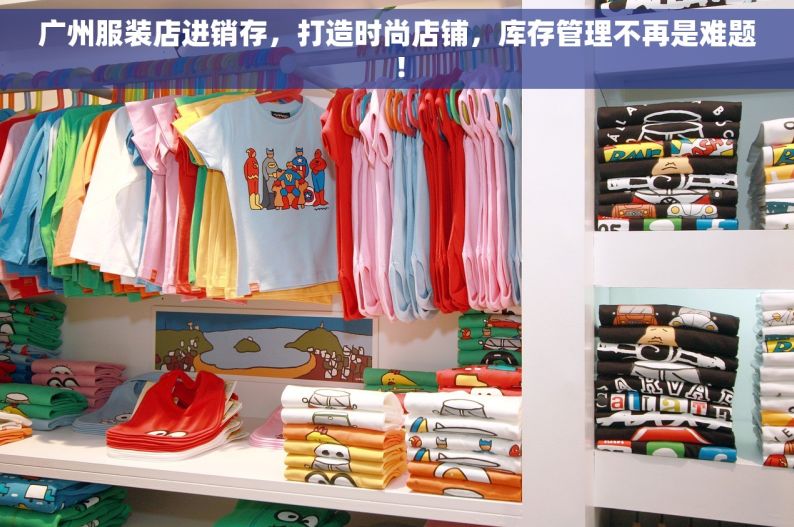 广州服装店进销存，打造时尚店铺，库存管理不再是难题！