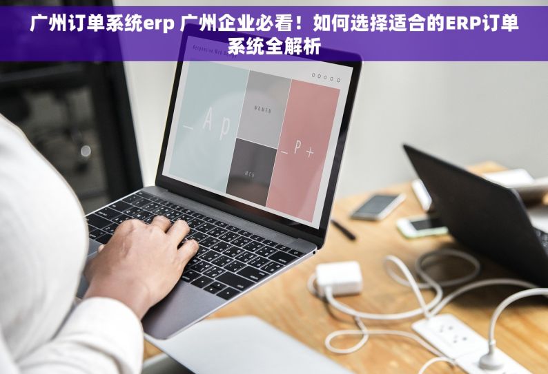 广州订单系统erp 广州企业必看！如何选择适合的ERP订单系统全解析
