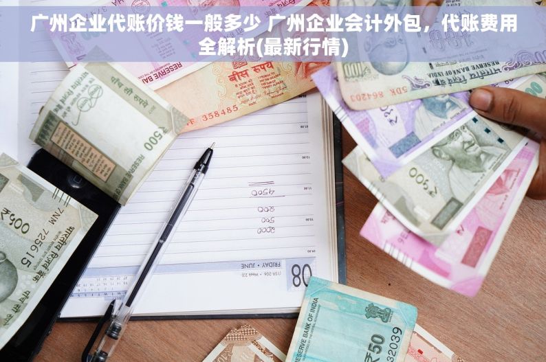 广州企业代账价钱一般多少 广州企业会计外包，代账费用全解析(最新行情)