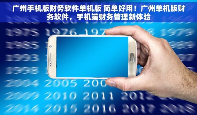 广州手机版财务软件单机版 简单好用！广州单机版财务软件，手机端财务管理新体验