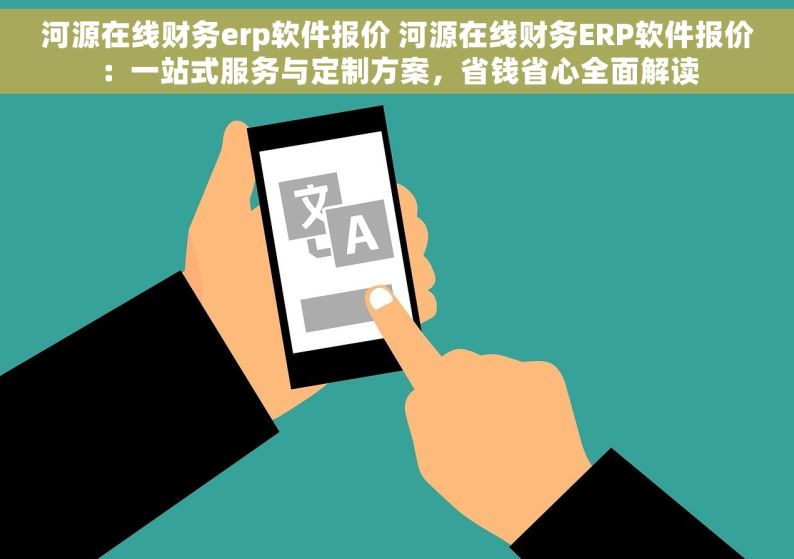 河源在线财务erp软件报价 河源在线财务ERP软件报价：一站式服务与定制方案，省钱省心全面解读