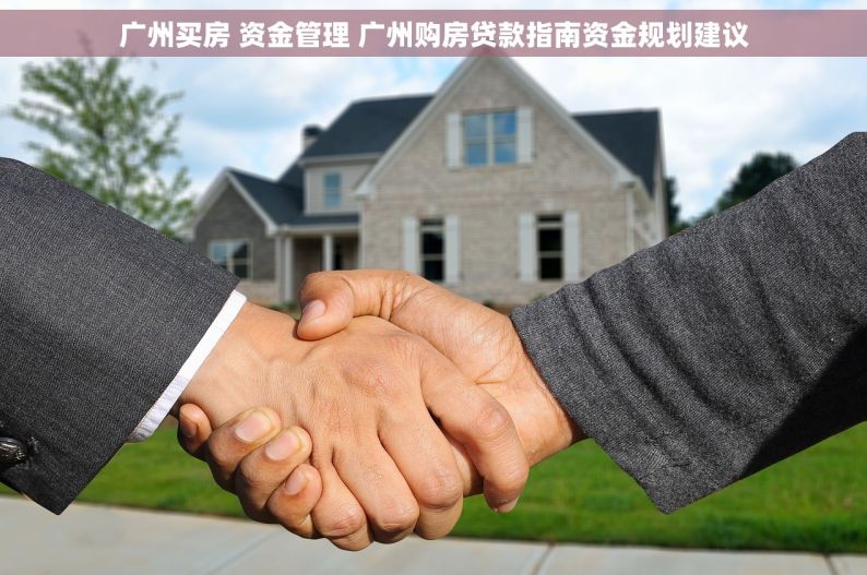 广州买房 资金管理 广州购房贷款指南资金规划建议