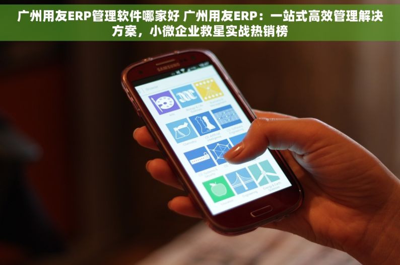 广州用友ERP管理软件哪家好 广州用友ERP：一站式高效管理解决方案，小微企业救星实战热销榜