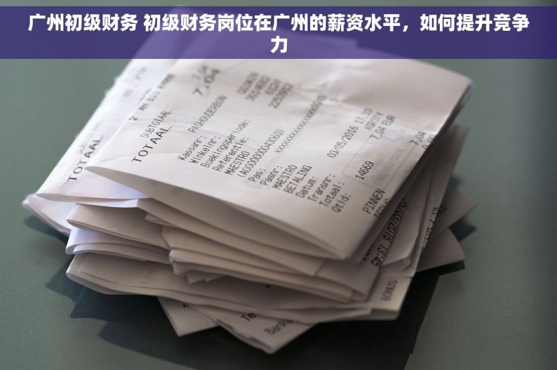 广州初级财务 初级财务岗位在广州的薪资水平，如何提升竞争力