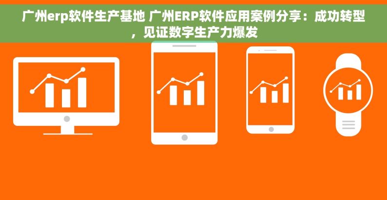 广州erp软件生产基地 广州ERP软件应用案例分享：成功转型，见证数字生产力爆发
