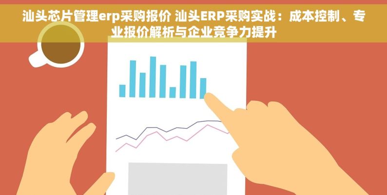 汕头芯片管理erp采购报价 汕头ERP采购实战：成本控制、专业报价解析与企业竞争力提升