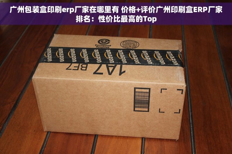 广州包装盒印刷erp厂家在哪里有 价格+评价广州印刷盒ERP厂家排名：性价比最高的Top