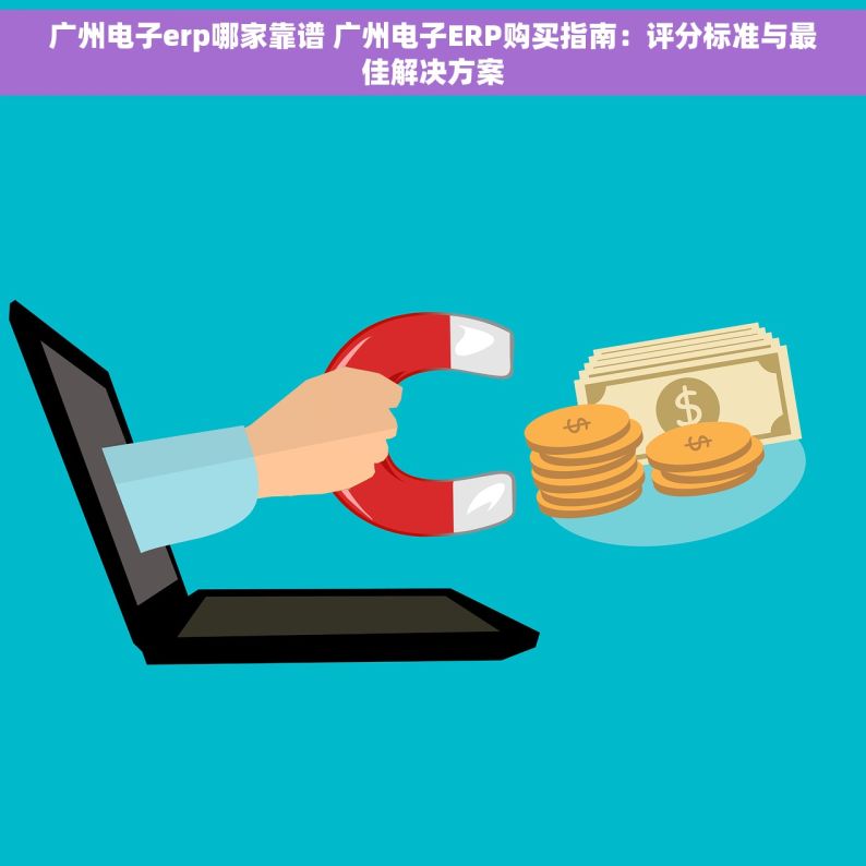 广州电子erp哪家靠谱 广州电子ERP购买指南：评分标准与最佳解决方案