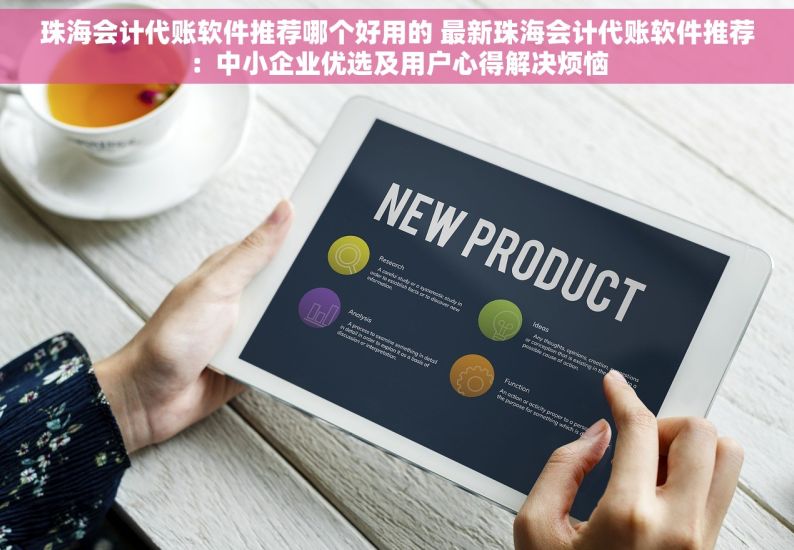 珠海会计代账软件推荐哪个好用的 最新珠海会计代账软件推荐：中小企业优选及用户心得解决烦恼