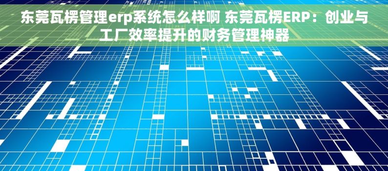东莞瓦楞管理erp系统怎么样啊 东莞瓦楞ERP：创业与工厂效率提升的财务管理神器