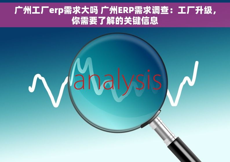 广州工厂erp需求大吗 广州ERP需求调查：工厂升级，你需要了解的关键信息