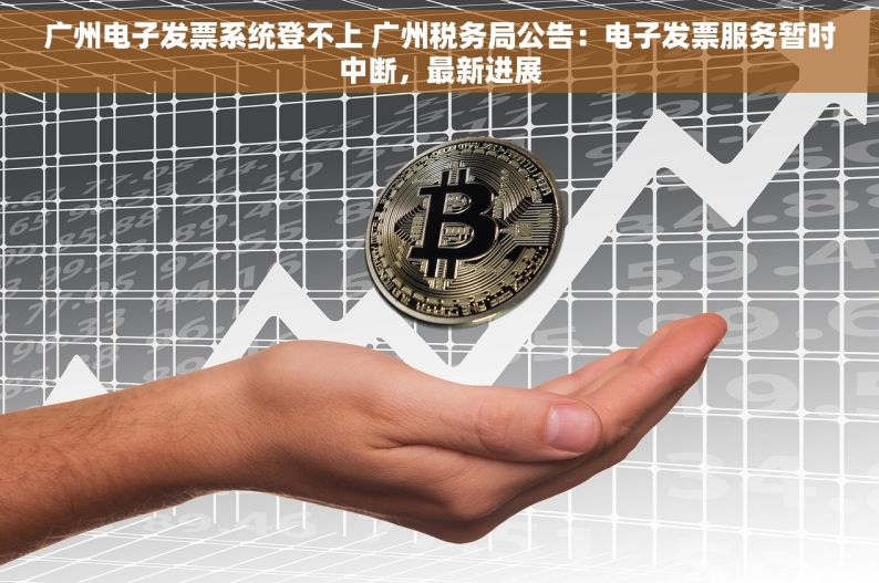 广州电子发票系统登不上 广州税务局公告：电子发票服务暂时中断，最新进展