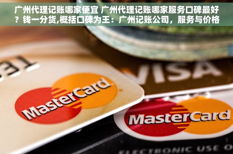 广州代理记账哪家便宜 广州代理记账哪家服务口碑最好？钱一分货,概括口碑为王：广州记账公司，服务与价格的完美平衡,