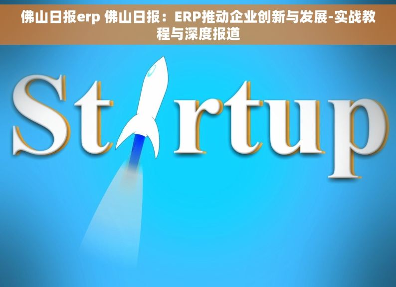佛山日报erp 佛山日报：ERP推动企业创新与发展-实战教程与深度报道