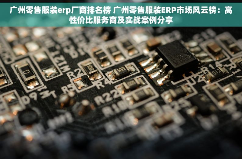 广州零售服装erp厂商排名榜 广州零售服装ERP市场风云榜：高性价比服务商及实战案例分享