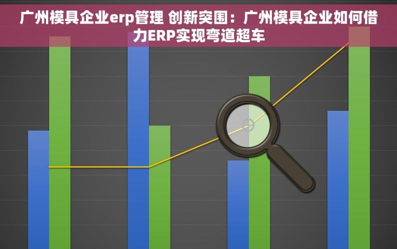 广州模具企业erp管理 创新突围：广州模具企业如何借力ERP实现弯道超车