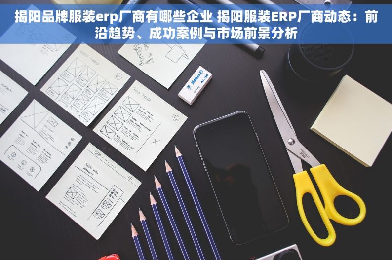 揭阳品牌服装erp厂商有哪些企业 揭阳服装ERP厂商动态：前沿趋势、成功案例与市场前景分析